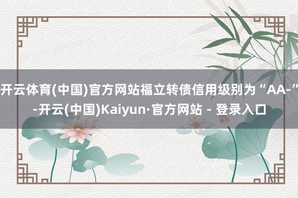 开云体育(中国)官方网站福立转债信用级别为“AA-”-开云(中国)Kaiyun·官方网站 - 登录入口