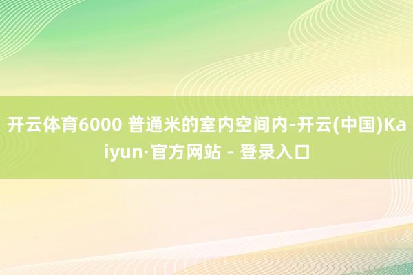 开云体育6000 普通米的室内空间内-开云(中国)Kaiyun·官方网站 - 登录入口