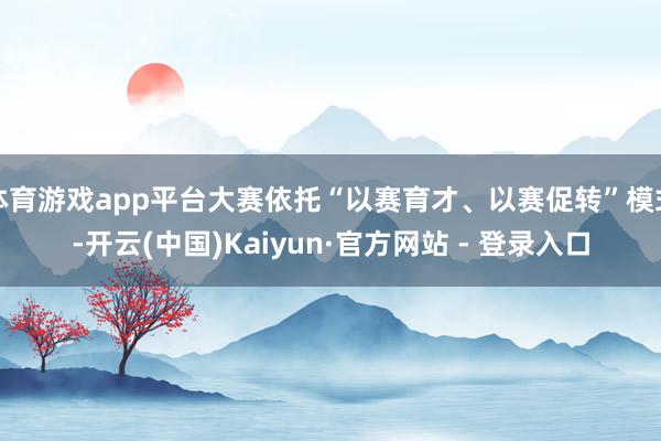 体育游戏app平台大赛依托“以赛育才、以赛促转”模式-开云(中国)Kaiyun·官方网站 - 登录入口