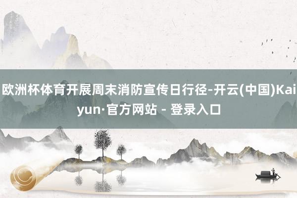 欧洲杯体育开展周末消防宣传日行径-开云(中国)Kaiyun·官方网站 - 登录入口