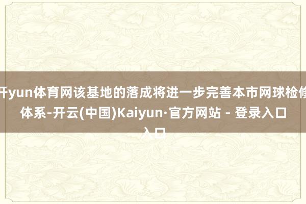 开yun体育网该基地的落成将进一步完善本市网球检修体系-开云(中国)Kaiyun·官方网站 - 登录入口