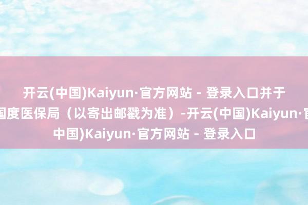 开云(中国)Kaiyun·官方网站 - 登录入口并于当日将原件寄送至国度医保局(以寄出邮戳为准)-开云(中国)Kaiyun·官方网站 - 登录入口
