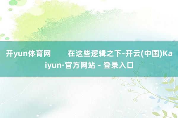 开yun体育网 在这些逻辑之下-开云(中国)Kaiyun·官方网站 - 登录入口