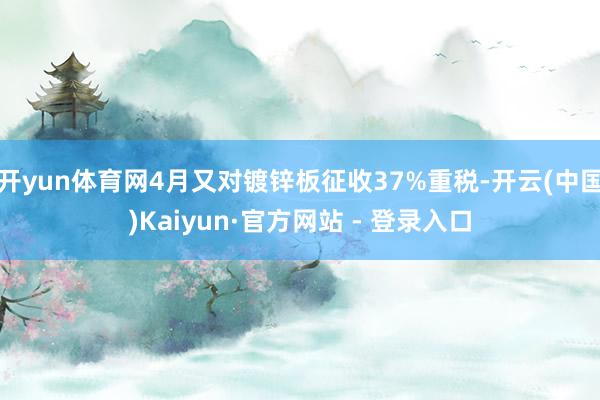 开yun体育网4月又对镀锌板征收37%重税-开云(中国)Kaiyun·官方网站 - 登录入口