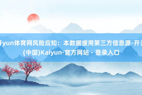 开yun体育网风险应知:本数据援用第三方信息源-开云(中国)Kaiyun·官方网站 - 登录入口