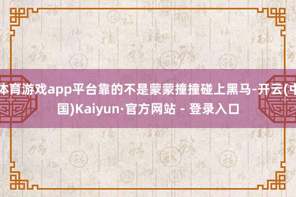 体育游戏app平台靠的不是蒙蒙撞撞碰上黑马-开云(中国)Kaiyun·官方网站 - 登录入口