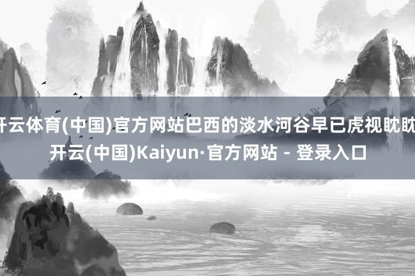 开云体育(中国)官方网站巴西的淡水河谷早已虎视眈眈-开云(中国)Kaiyun·官方网站 - 登录入口