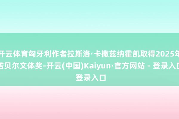 开云体育匈牙利作者拉斯洛·卡撒兹纳霍凯取得2025年诺贝尔文体奖-开云(中国)Kaiyun·官方网站 - 登录入口
