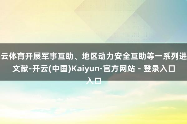 开云体育开展军事互助、地区动力安全互助等一系列进击文献-开云(中国)Kaiyun·官方网站 - 登录入口
