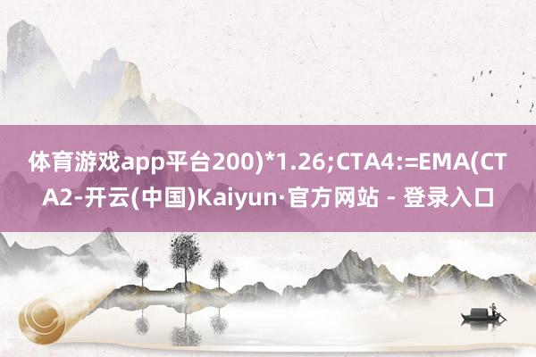 体育游戏app平台200)*1.26;CTA4:=EMA(CTA2-开云(中国)Kaiyun·官方网站 - 登录入口