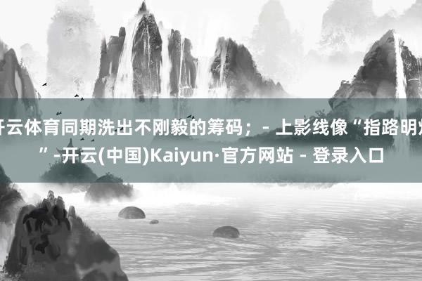 开云体育同期洗出不刚毅的筹码;- 上影线像“指路明灯”-开云(中国)Kaiyun·官方网站 - 登录入口