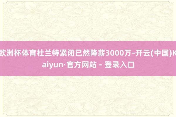 欧洲杯体育杜兰特紧闭已然降薪3000万-开云(中国)Kaiyun·官方网站 - 登录入口