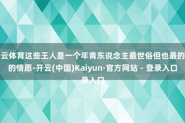开云体育这些王人是一个年青东说念主最世俗但也最的确的情愿-开云(中国)Kaiyun·官方网站 - 登录入口