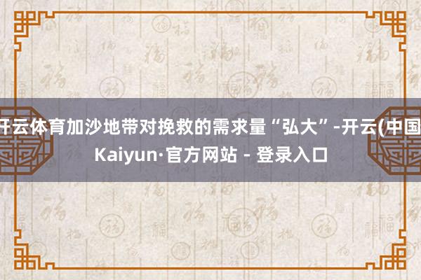 开云体育加沙地带对挽救的需求量“弘大”-开云(中国)Kaiyun·官方网站 - 登录入口