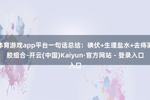 体育游戏app平台一句话总结:碘伏+生理盐水+去痔凝胶组合-开云(中国)Kaiyun·官方网站 - 登录入口