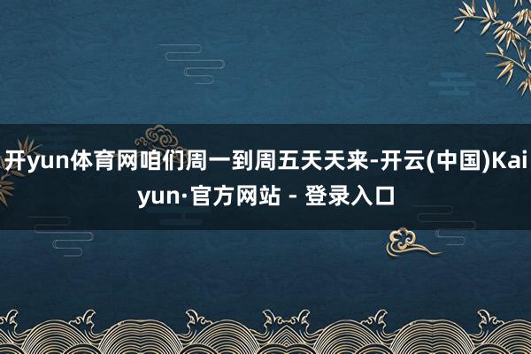 开yun体育网咱们周一到周五天天来-开云(中国)Kaiyun·官方网站 - 登录入口