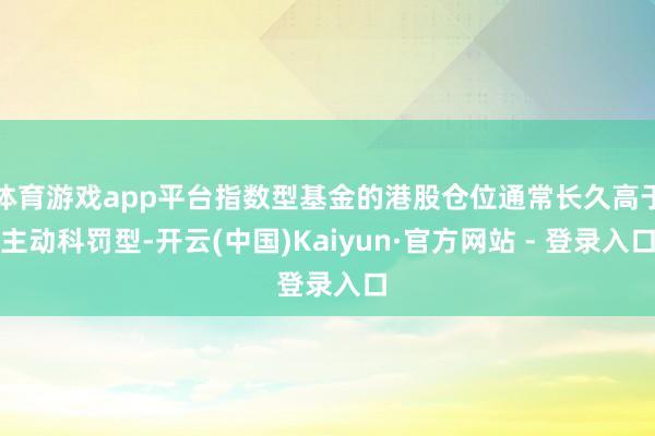 体育游戏app平台指数型基金的港股仓位通常长久高于主动科罚型-开云(中国)Kaiyun·官方网站 - 登录入口