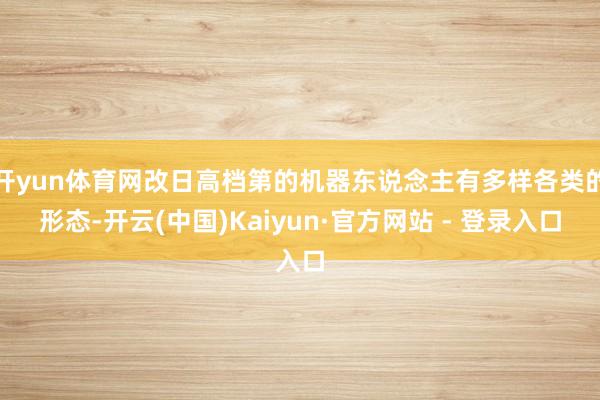 开yun体育网改日高档第的机器东说念主有多样各类的形态-开云(中国)Kaiyun·官方网站 - 登录入口