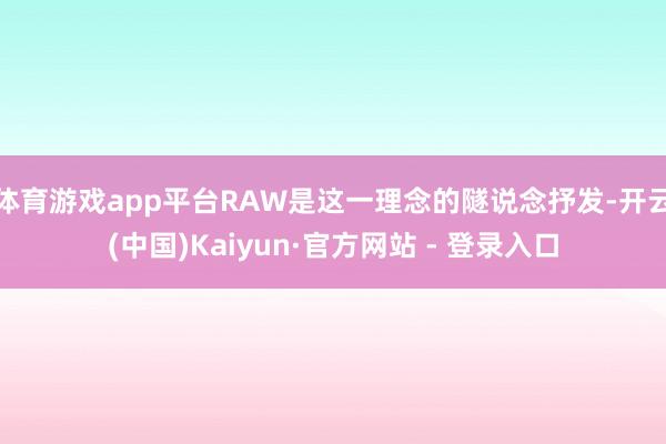 体育游戏app平台RAW是这一理念的隧说念抒发-开云(中国)Kaiyun·官方网站 - 登录入口