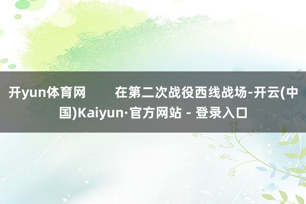 开yun体育网 在第二次战役西线战场-开云(中国)Kaiyun·官方网站 - 登录入口