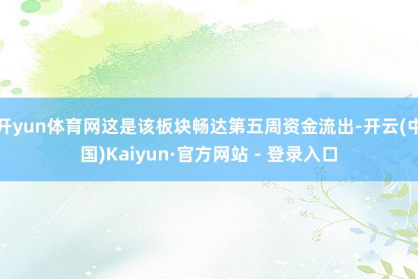 开yun体育网这是该板块畅达第五周资金流出-开云(中国)Kaiyun·官方网站 - 登录入口