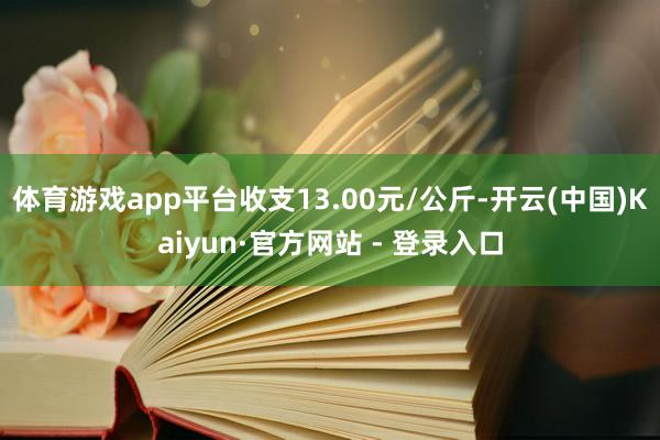 体育游戏app平台收支13.00元/公斤-开云(中国)Kaiyun·官方网站 - 登录入口