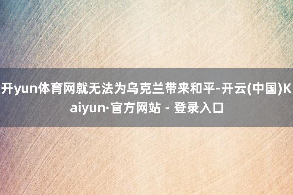 开yun体育网就无法为乌克兰带来和平-开云(中国)Kaiyun·官方网站 - 登录入口