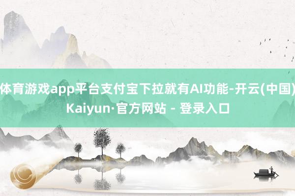体育游戏app平台支付宝下拉就有AI功能-开云(中国)Kaiyun·官方网站 - 登录入口