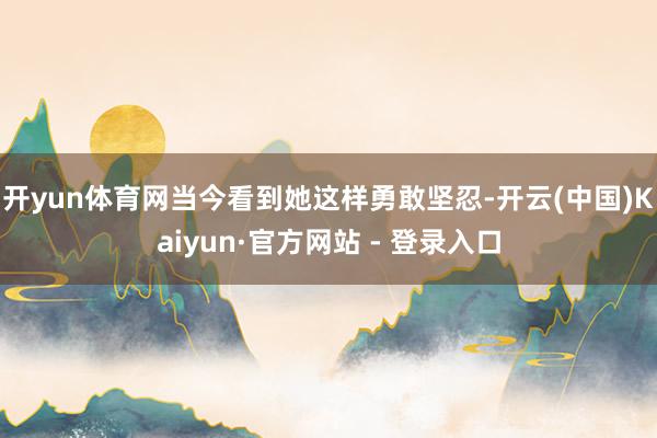 开yun体育网当今看到她这样勇敢坚忍-开云(中国)Kaiyun·官方网站 - 登录入口