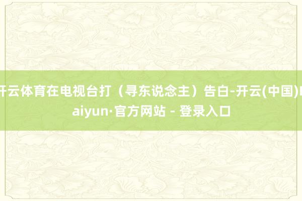 开云体育在电视台打（寻东说念主）告白-开云(中国)Kaiyun·官方网站 - 登录入口