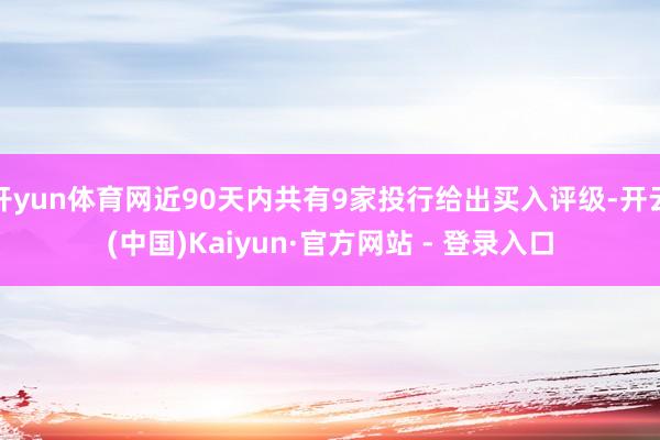 开yun体育网近90天内共有9家投行给出买入评级-开云(中国)Kaiyun·官方网站 - 登录入口