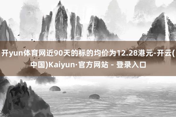开yun体育网近90天的标的均价为12.28港元-开云(中国)Kaiyun·官方网站 - 登录入口