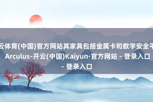 开云体育(中国)官方网站其家具包括金属卡和数字安全平台 Arculus-开云(中国)Kaiyun·官方网站 - 登录入口