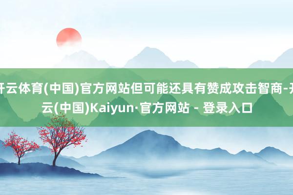 开云体育(中国)官方网站但可能还具有赞成攻击智商-开云(中国)Kaiyun·官方网站 - 登录入口