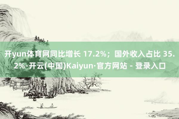 开yun体育网同比增长 17.2%;国外收入占比 35.2%-开云(中国)Kaiyun·官方网站 - 登录入口