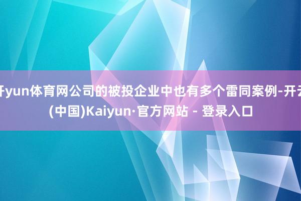 开yun体育网公司的被投企业中也有多个雷同案例-开云(中国)Kaiyun·官方网站 - 登录入口