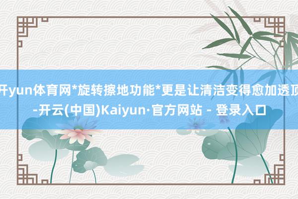 开yun体育网*旋转擦地功能*更是让清洁变得愈加透顶-开云(中国)Kaiyun·官方网站 - 登录入口