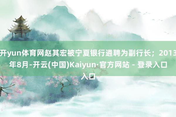 开yun体育网赵其宏被宁夏银行遴聘为副行长;2013年8月-开云(中国)Kaiyun·官方网站 - 登录入口