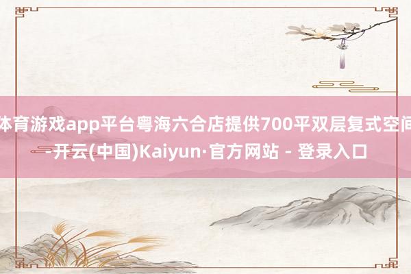 体育游戏app平台粤海六合店提供700平双层复式空间-开云(中国)Kaiyun·官方网站 - 登录入口