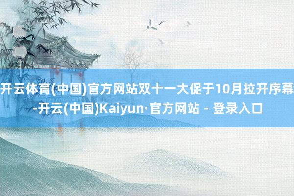 开云体育(中国)官方网站 双十一大促于10月拉开序幕-开云(中国)Kaiyun·官方网站 - 登录入口