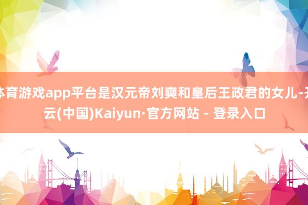 体育游戏app平台是汉元帝刘奭和皇后王政君的女儿-开云(中国)Kaiyun·官方网站 - 登录入口