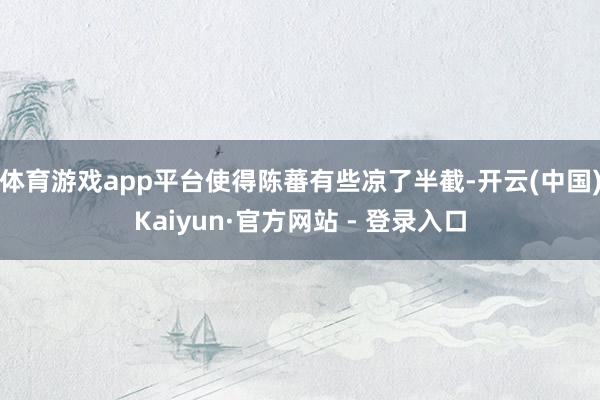体育游戏app平台使得陈蕃有些凉了半截-开云(中国)Kaiyun·官方网站 - 登录入口