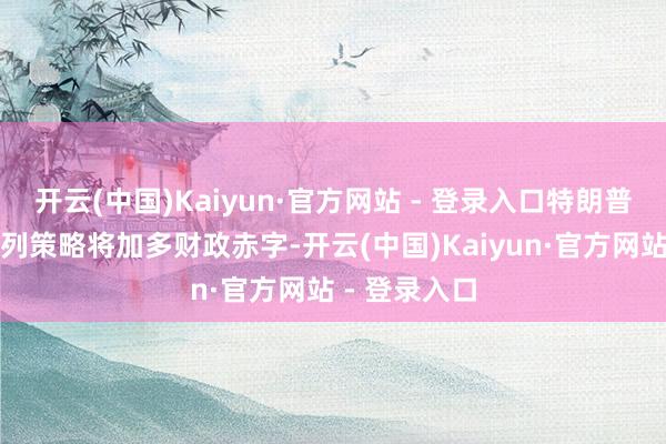 开云(中国)Kaiyun·官方网站 - 登录入口特朗普办法的一系列策略将加多财政赤字-开云(中国)Kaiyun·官方网站 - 登录入口