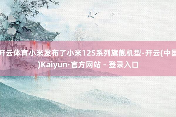 开云体育小米发布了小米12S系列旗舰机型-开云(中国)Kaiyun·官方网站 - 登录入口