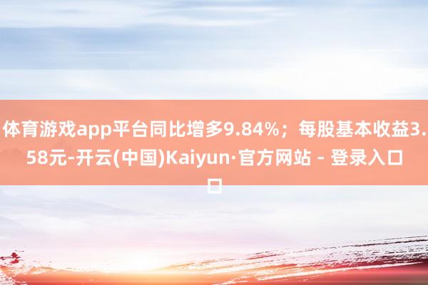 体育游戏app平台同比增多9.84%；每股基本收益3.58元-开云(中国)Kaiyun·官方网站 - 登录入口