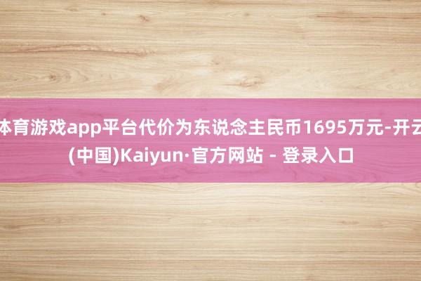 体育游戏app平台代价为东说念主民币1695万元-开云(中国)Kaiyun·官方网站 - 登录入口