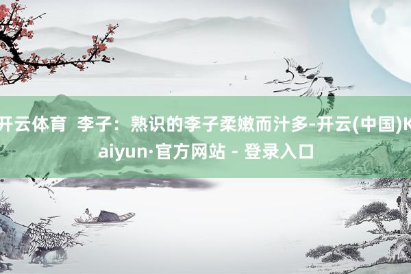 开云体育 李子:熟识的李子柔嫩而汁多-开云(中国)Kaiyun·官方网站 - 登录入口