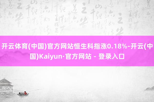 开云体育(中国)官方网站恒生科指涨0.18%-开云(中国)Kaiyun·官方网站 - 登录入口