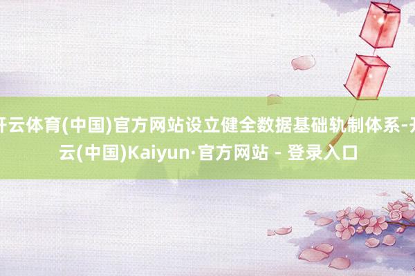 开云体育(中国)官方网站设立健全数据基础轨制体系-开云(中国)Kaiyun·官方网站 - 登录入口