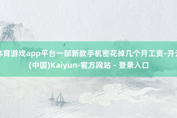 体育游戏app平台一部新款手机密花掉几个月工资-开云(中国)Kaiyun·官方网站 - 登录入口